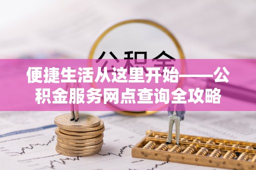 平果便捷生活从这里开始——公积金服务网点查询全攻略