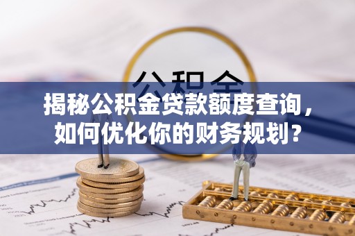 平果揭秘公积金贷款额度查询，如何优化你的财务规划？