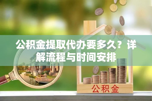 平果公积金提取代办要多久？详解流程与时间安排