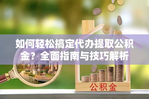 平果如何轻松搞定代办提取公积金？全面指南与技巧解析