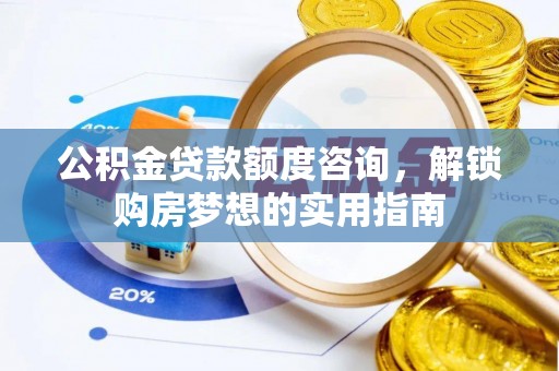 平果公积金贷款额度咨询，解锁购房梦想的实用指南