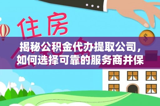 平果揭秘公积金代办提取公司，如何选择可靠的服务商并保障个人权益