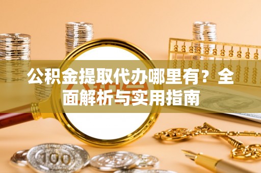 平果公积金提取代办哪里有？全面解析与实用指南