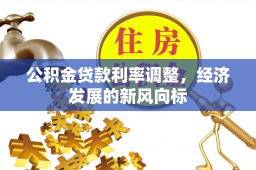 平果公积金贷款利率调整，经济发展的新风向标
