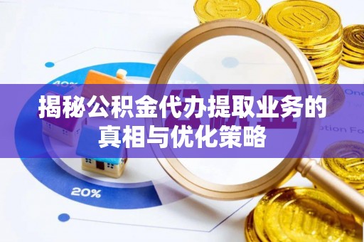 平果揭秘公积金代办提取业务的真相与优化策略