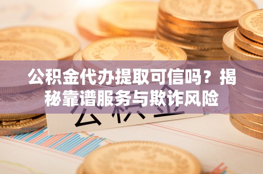 平果公积金代办提取可信吗？揭秘靠谱服务与欺诈风险
