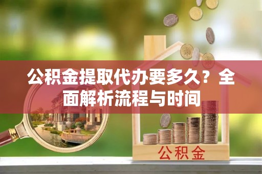 平果公积金提取代办要多久？全面解析流程与时间