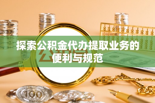 平果探索公积金代办提取业务的便利与规范