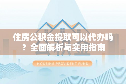 平果住房公积金提取可以代办吗？全面解析与实用指南