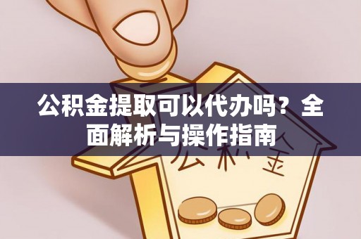 平果公积金提取可以代办吗？全面解析与操作指南