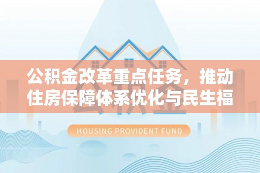 平果公积金改革重点任务，推动住房保障体系优化与民生福祉提升