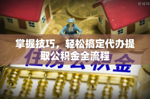 平果掌握技巧，轻松搞定代办提取公积金全流程