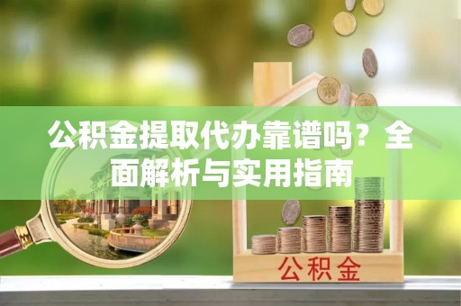 平果公积金提取代办靠谱吗？全面解析与实用指南