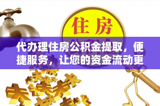 平果代办理住房公积金提取，便捷服务，让您的资金流动更高效