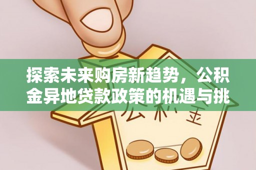 平果探索未来购房新趋势，公积金异地贷款政策的机遇与挑战