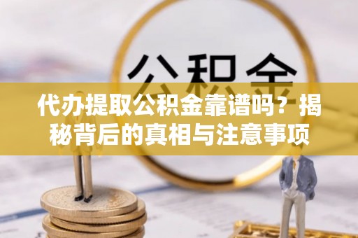 平果代办提取公积金靠谱吗？揭秘背后的真相与注意事项