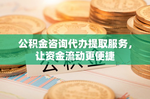 平果公积金咨询代办提取服务，让资金流动更便捷