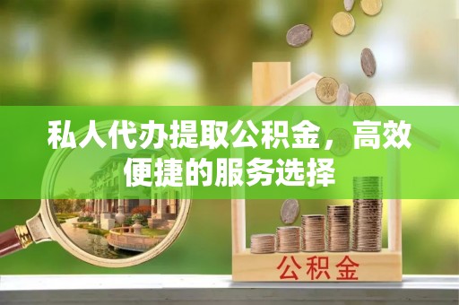 平果私人代办提取公积金，高效便捷的服务选择