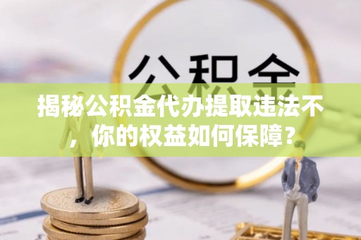 平果揭秘公积金代办提取违法不，你的权益如何保障？
