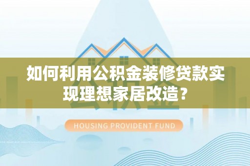 平果如何利用公积金装修贷款实现理想家居改造？
