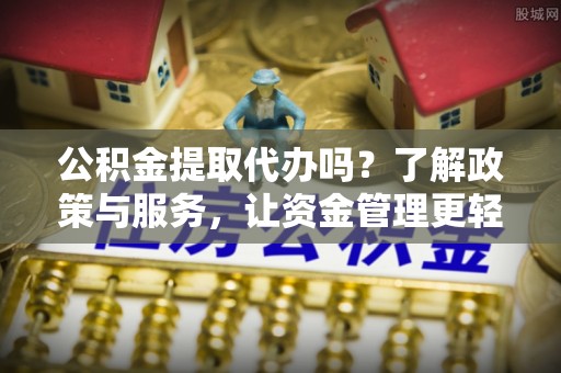 平果公积金提取代办吗？了解政策与服务，让资金管理更轻松