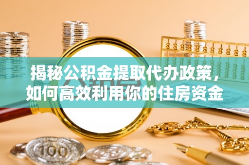 平果揭秘公积金提取代办政策，如何高效利用你的住房资金