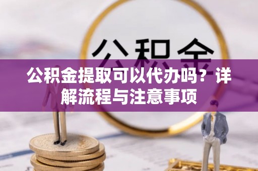 平果公积金提取可以代办吗？详解流程与注意事项