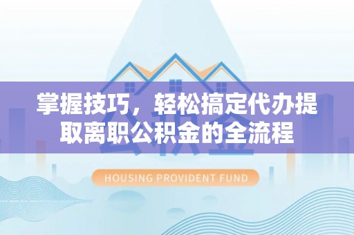 平果掌握技巧，轻松搞定代办提取离职公积金的全流程