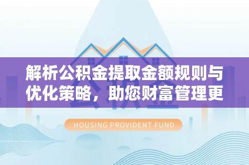 平果解析公积金提取金额规则与优化策略，助您财富管理更高效