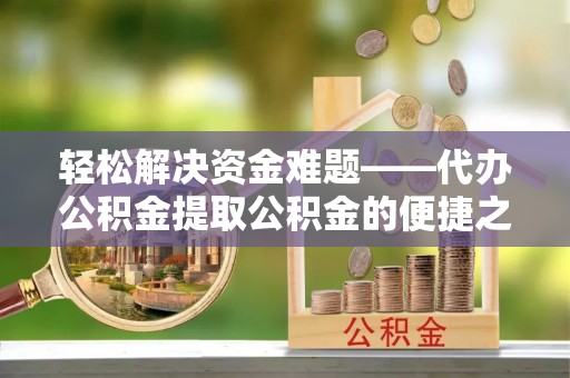平果轻松解决资金难题——代办公积金提取公积金的便捷之道