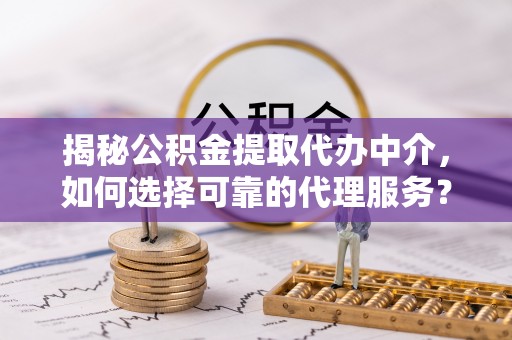 平果揭秘公积金提取代办中介，如何选择可靠的代理服务？