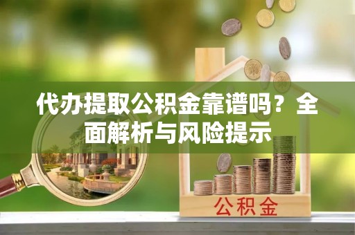 平果代办提取公积金靠谱吗？全面解析与风险提示