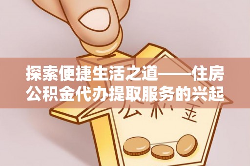 平果探索便捷生活之道——住房公积金代办提取服务的兴起与未来
