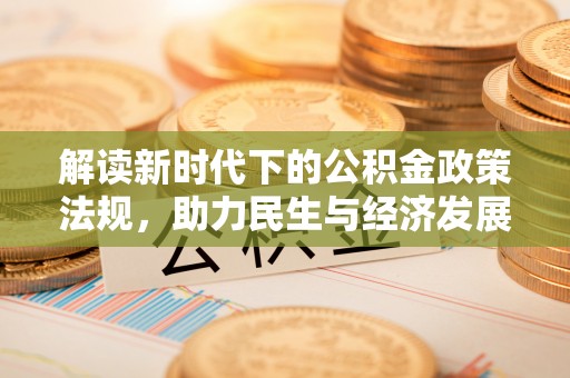 平果解读新时代下的公积金政策法规，助力民生与经济发展的关键工具