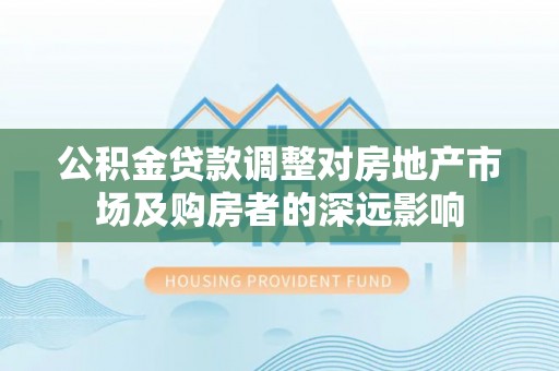 平果公积金贷款调整对房地产市场及购房者的深远影响