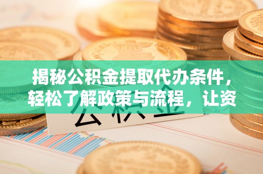 平果揭秘公积金提取代办条件，轻松了解政策与流程，让资金管理更高效