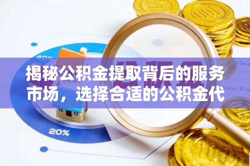 平果揭秘公积金提取背后的服务市场，选择合适的公积金代办提取公司是关键