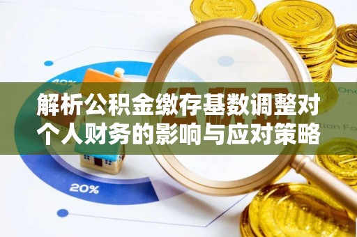 平果解析公积金缴存基数调整对个人财务的影响与应对策略