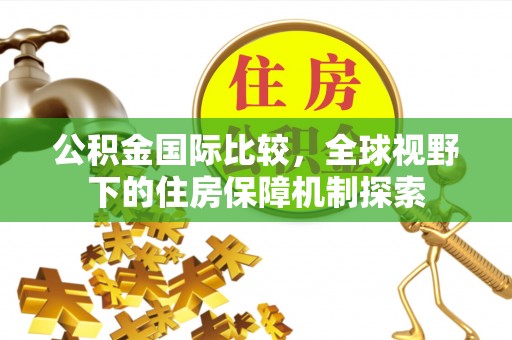 平果公积金国际比较，全球视野下的住房保障机制探索