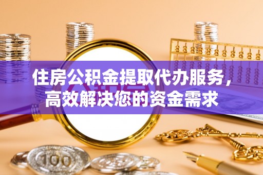 平果住房公积金提取代办服务，高效解决您的资金需求