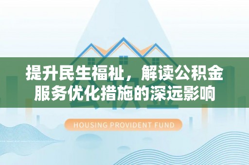 平果提升民生福祉，解读公积金服务优化措施的深远影响