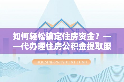 平果如何轻松搞定住房资金？——代办理住房公积金提取服务全解析